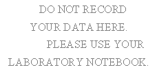 DO NOT RECORD
YOUR DATA HERE.
	PLEASE USE YOUR
LABORATORY NOTEBOOK.
