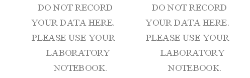 	DO NOT RECORD	DO NOT RECORD
	YOUR DATA HERE.	YOUR DATA HERE.
	PLEASE USE YOUR 	PLEASE USE YOUR
	LABORATORY	LABORATORY
	NOTEBOOK.	NOTEBOOK.
