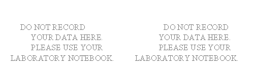 	

DO NOT RECORD	DO NOT RECORD
	YOUR DATA HERE.	YOUR DATA HERE.
	PLEASE USE YOUR 	PLEASE USE YOUR 
	LABORATORY NOTEBOOK.	LABORATORY NOTEBOOK.
