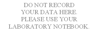 DO NOT RECORD
YOUR DATA HERE.
PLEASE USE YOUR 
LABORATORY NOTEBOOK.
