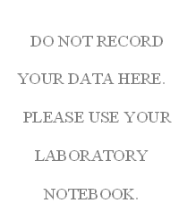 DO NOT RECORD
YOUR DATA HERE.
PLEASE USE YOUR 
LABORATORY NOTEBOOK.
