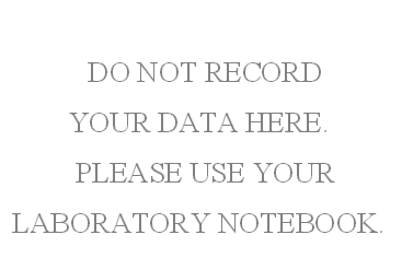 DO NOT RECORD
YOUR DATA HERE.
PLEASE USE YOUR 
LABORATORY NOTEBOOK.
